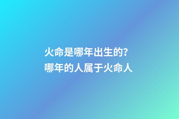 火命是哪年出生的？ 哪年的人属于火命人